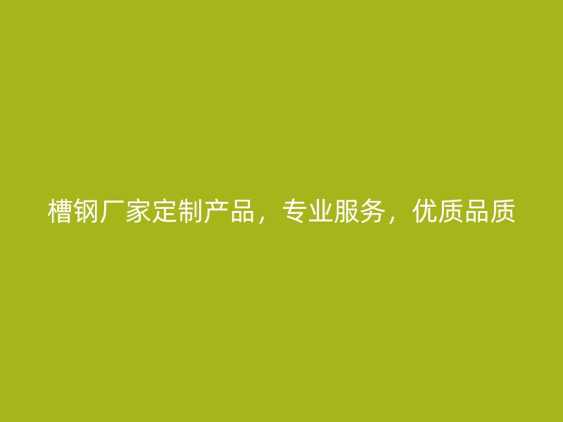 槽鋼廠家定制產(chǎn)品，專(zhuān)業(yè)服務(wù)，優(yōu)質(zhì)品質(zhì)
