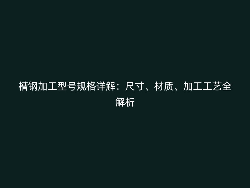 槽鋼加工型號(hào)規(guī)格詳解：尺寸、材質(zhì)、加工工藝全解析