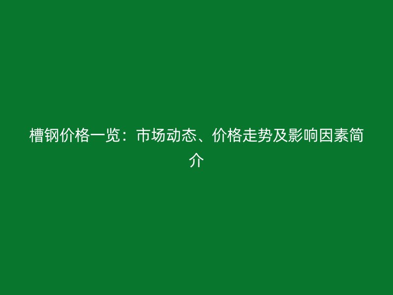 槽鋼價格一覽：市場動態(tài)、價格走勢及影響因素簡介