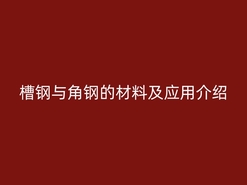 槽鋼與角鋼的材料及應(yīng)用介紹