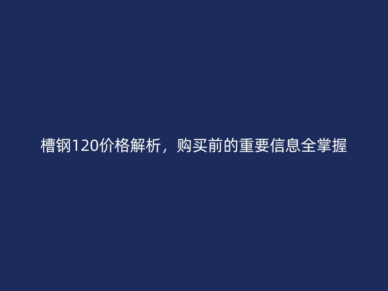 槽鋼120價(jià)格解析，購(gòu)買(mǎi)前的重要信息全掌握