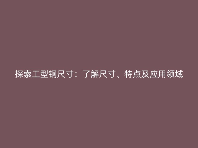 探索工型鋼尺寸：了解尺寸、特點(diǎn)及應(yīng)用領(lǐng)域