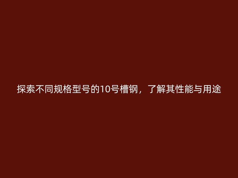 探索不同規(guī)格型號(hào)的10號(hào)槽鋼，了解其性能與用途