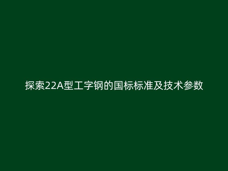 探索22A型工字鋼的國(guó)標(biāo)標(biāo)準(zhǔn)及技術(shù)參數(shù)