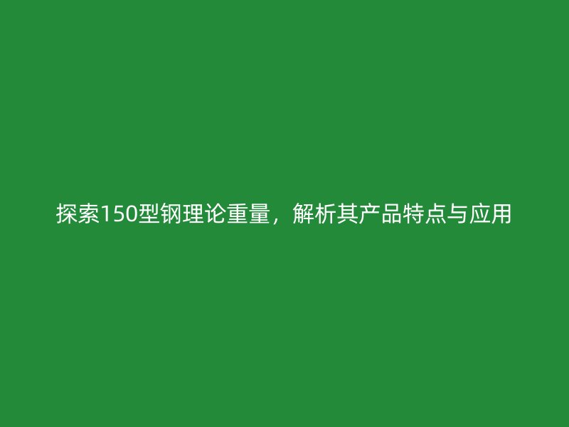 探索150型鋼理論重量，解析其產(chǎn)品特點(diǎn)與應(yīng)用