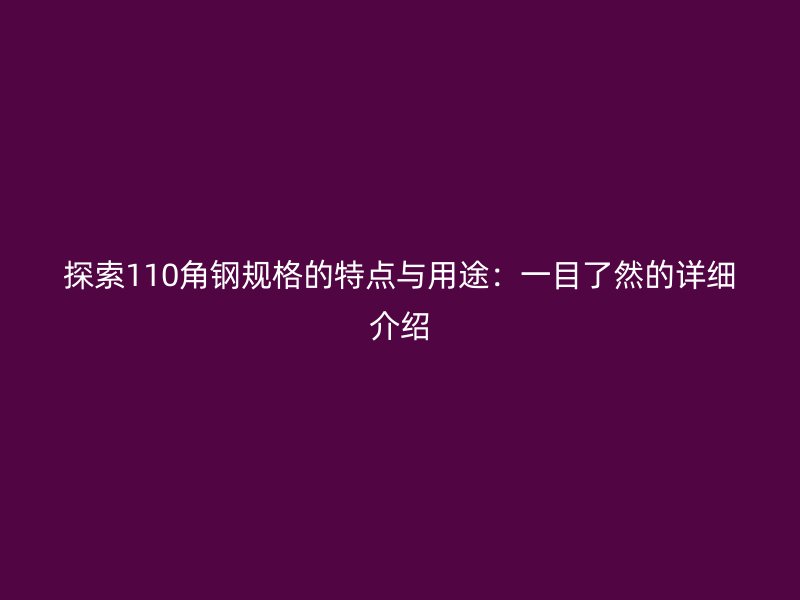 探索110角鋼規(guī)格的特點與用途：一目了然的詳細介紹