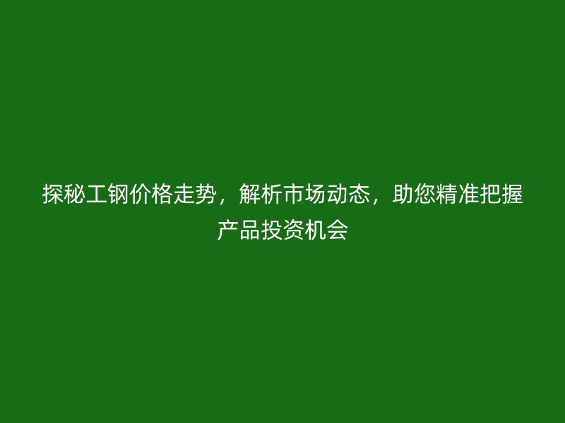 探秘工鋼價(jià)格走勢，解析市場動(dòng)態(tài)，助您精準(zhǔn)把握產(chǎn)品投資機(jī)會(huì)