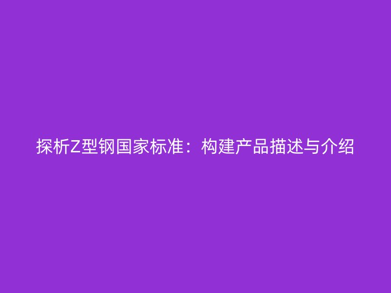 探析Z型鋼國家標(biāo)準(zhǔn)：構(gòu)建產(chǎn)品描述與介紹