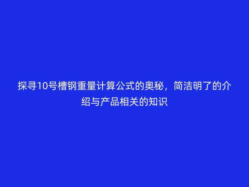 探尋10號槽鋼重量計算公式的奧秘，簡潔明了的介紹與產(chǎn)品相關(guān)的知識