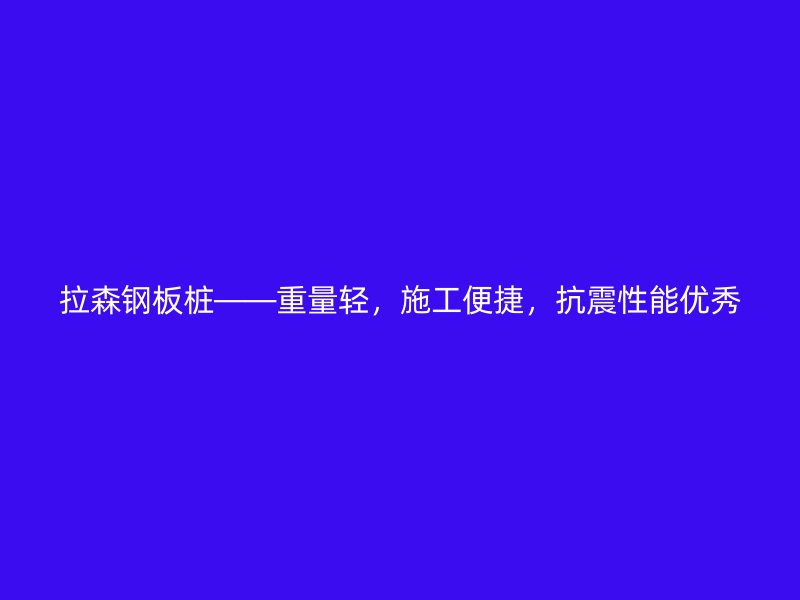 拉森鋼板樁——重量輕，施工便捷，抗震性能優(yōu)秀