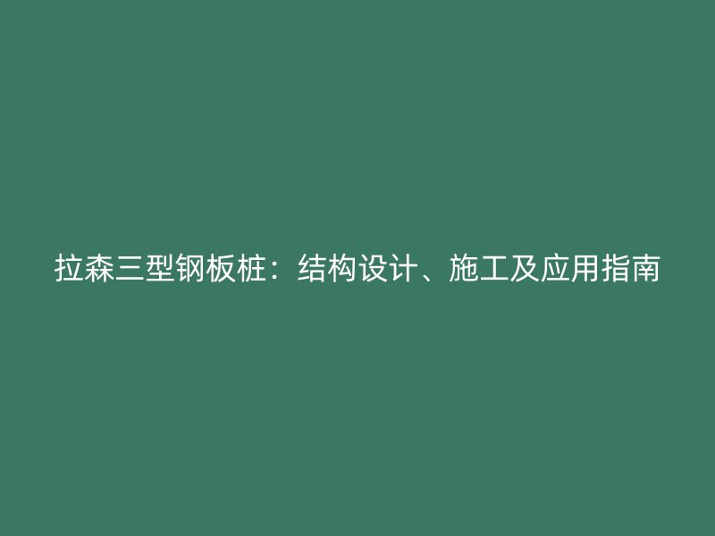 拉森三型鋼板樁：結(jié)構(gòu)設(shè)計(jì)、施工及應(yīng)用指南
