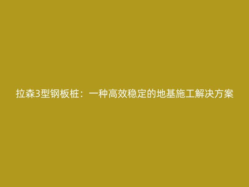 拉森3型鋼板樁：一種高效穩(wěn)定的地基施工解決方案