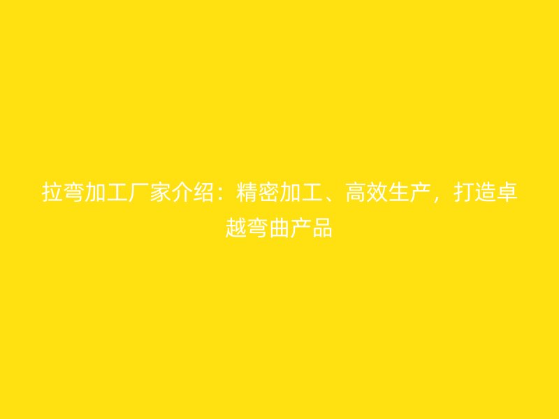 拉彎加工廠家介紹：精密加工、高效生產(chǎn)，打造卓越彎曲產(chǎn)品