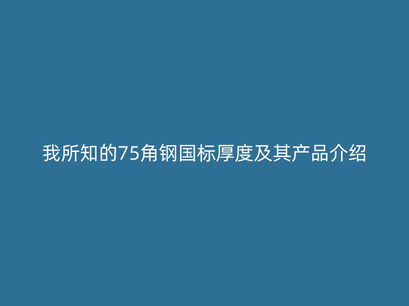 我所知的75角鋼國標厚度及其產(chǎn)品介紹