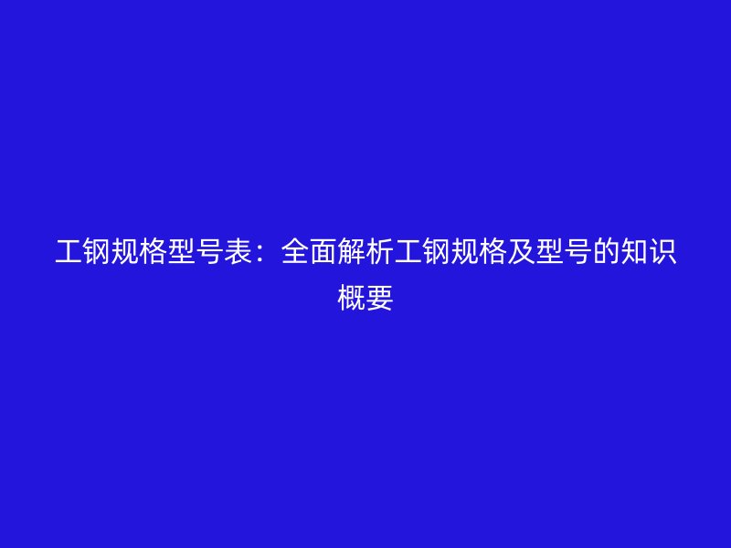 工鋼規(guī)格型號表：全面解析工鋼規(guī)格及型號的知識概要