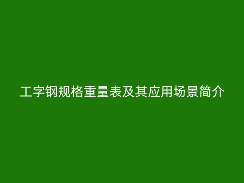 工字鋼規(guī)格重量表及其應(yīng)用場(chǎng)景簡(jiǎn)介
