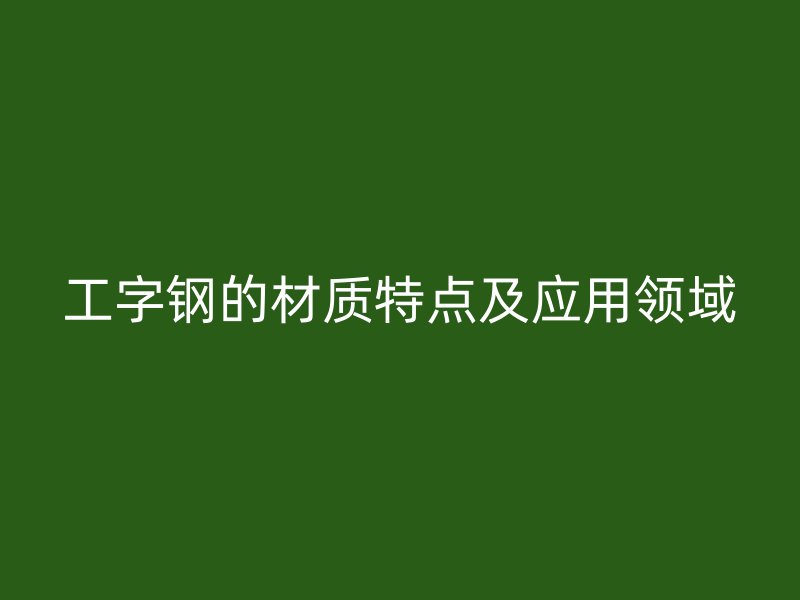 工字鋼的材質(zhì)特點及應用領域