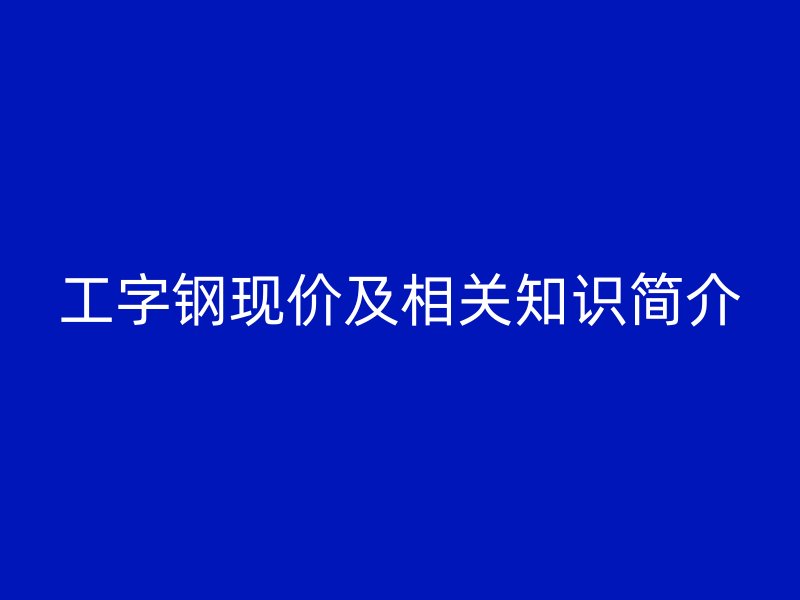 工字鋼現(xiàn)價(jià)及相關(guān)知識(shí)簡(jiǎn)介