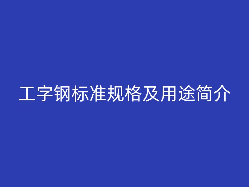 工字鋼標(biāo)準(zhǔn)規(guī)格及用途簡介