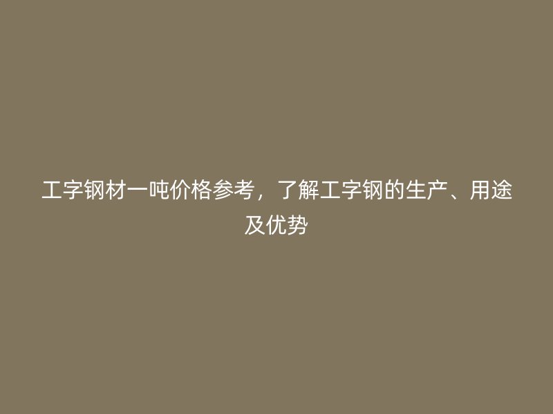 工字鋼材一噸價(jià)格參考，了解工字鋼的生產(chǎn)、用途及優(yōu)勢(shì)