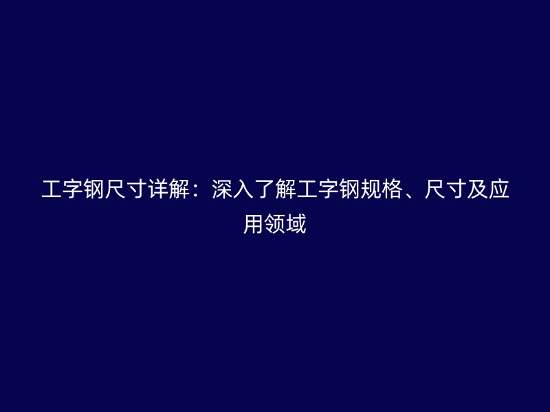 工字鋼尺寸詳解：深入了解工字鋼規(guī)格、尺寸及應用領域