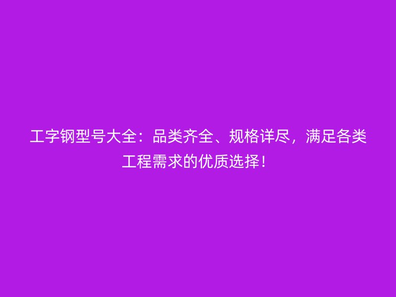工字鋼型號(hào)大全：品類齊全、規(guī)格詳盡，滿足各類工程需求的優(yōu)質(zhì)選擇！