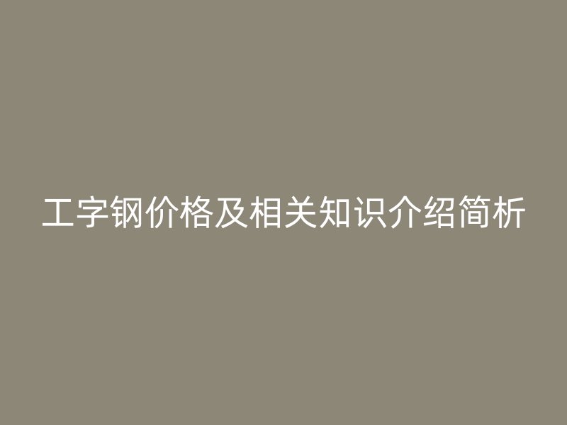 工字鋼價(jià)格及相關(guān)知識(shí)介紹簡析