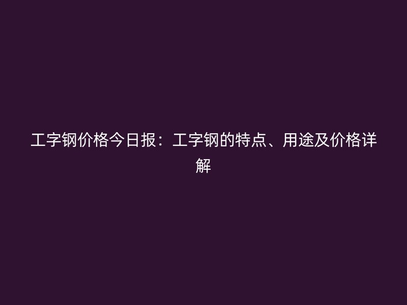 工字鋼價(jià)格今日?qǐng)?bào)：工字鋼的特點(diǎn)、用途及價(jià)格詳解