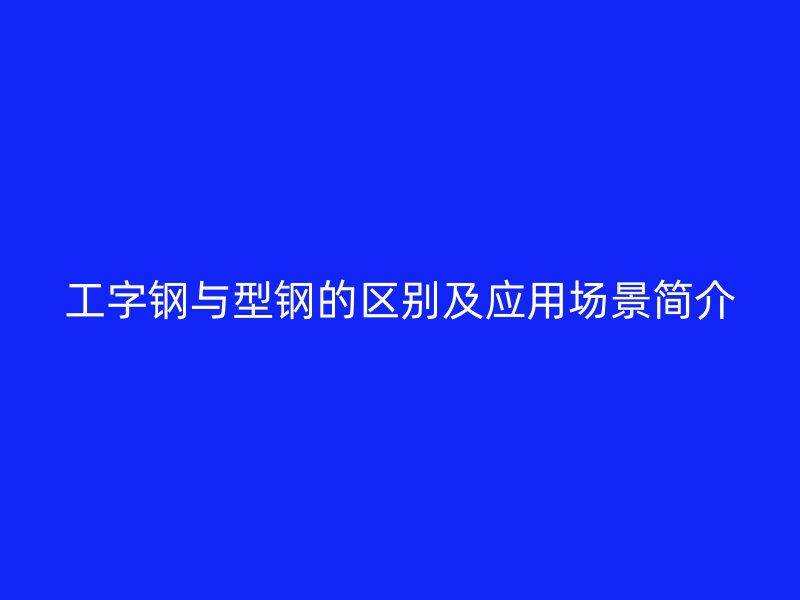 工字鋼與型鋼的區(qū)別及應用場景簡介