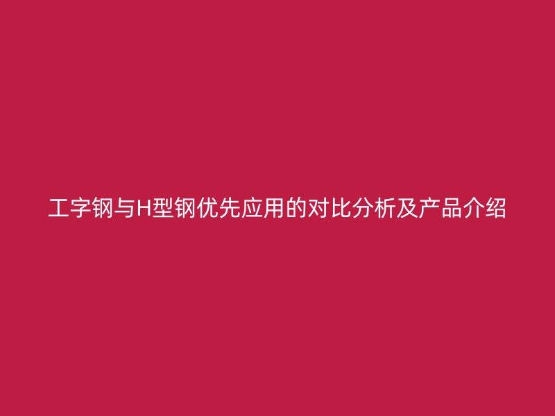 工字鋼與H型鋼優(yōu)先應用的對比分析及產(chǎn)品介紹