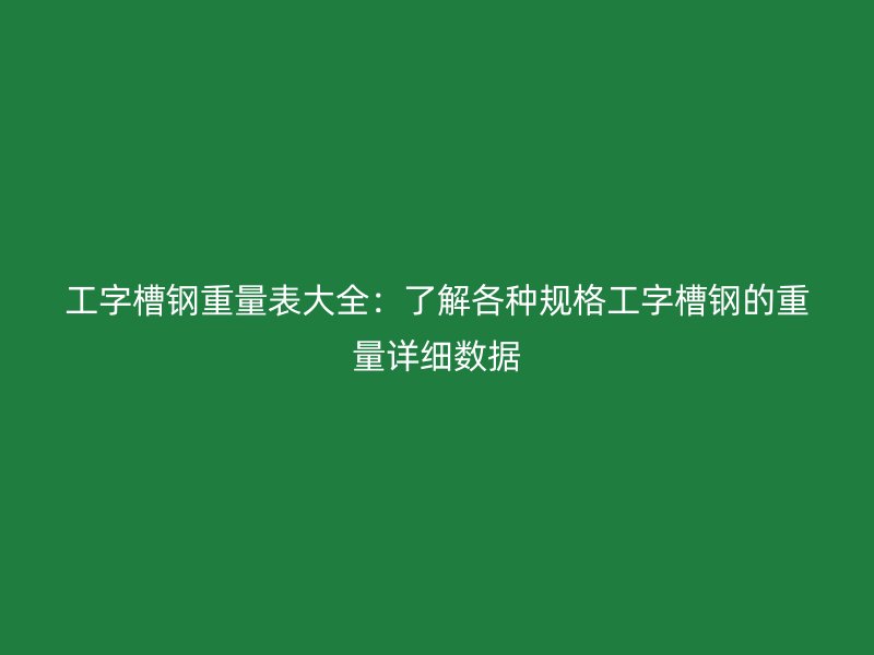 工字槽鋼重量表大全：了解各種規(guī)格工字槽鋼的重量詳細(xì)數(shù)據(jù)