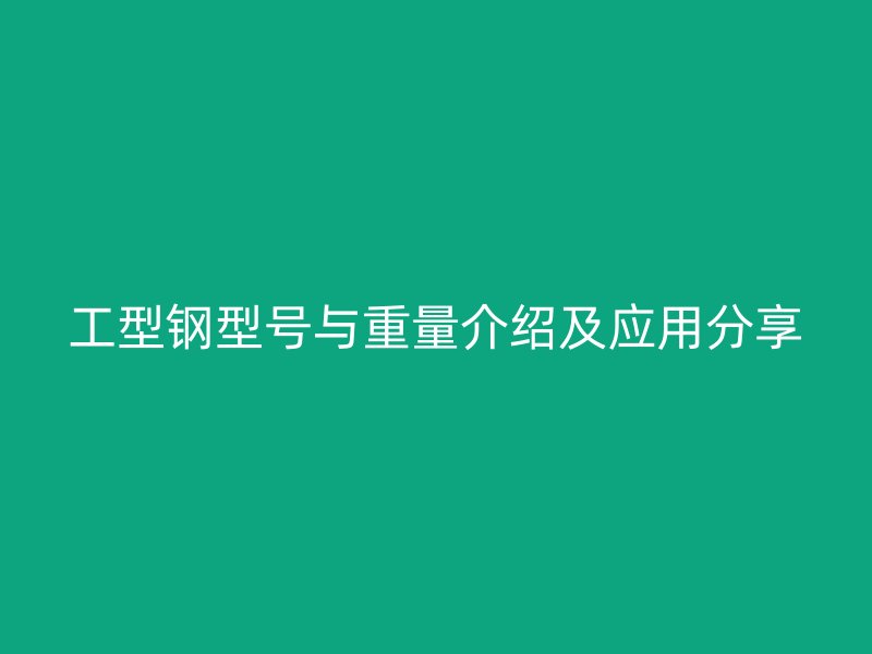 工型鋼型號與重量介紹及應(yīng)用分享