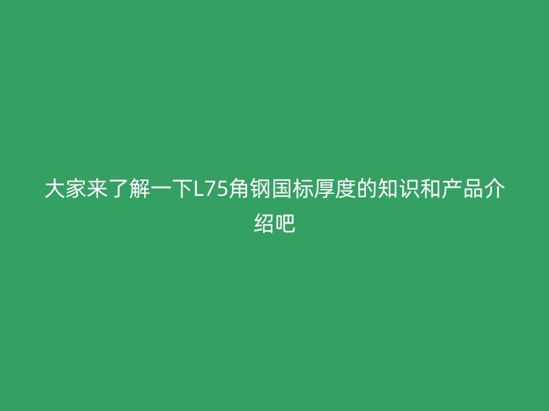 大家來了解一下L75角鋼國標厚度的知識和產(chǎn)品介紹吧