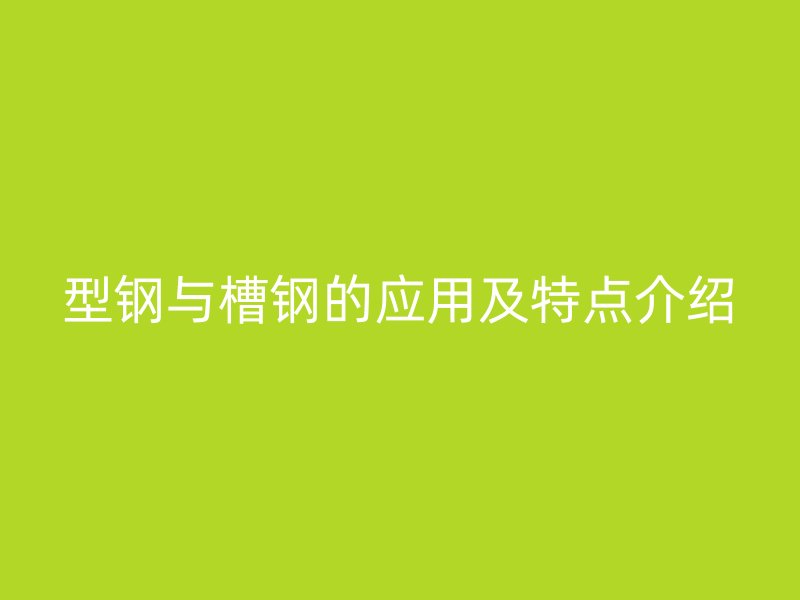 型鋼與槽鋼的應(yīng)用及特點介紹
