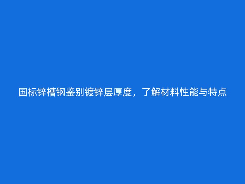 國標(biāo)鋅槽鋼鑒別鍍鋅層厚度，了解材料性能與特點