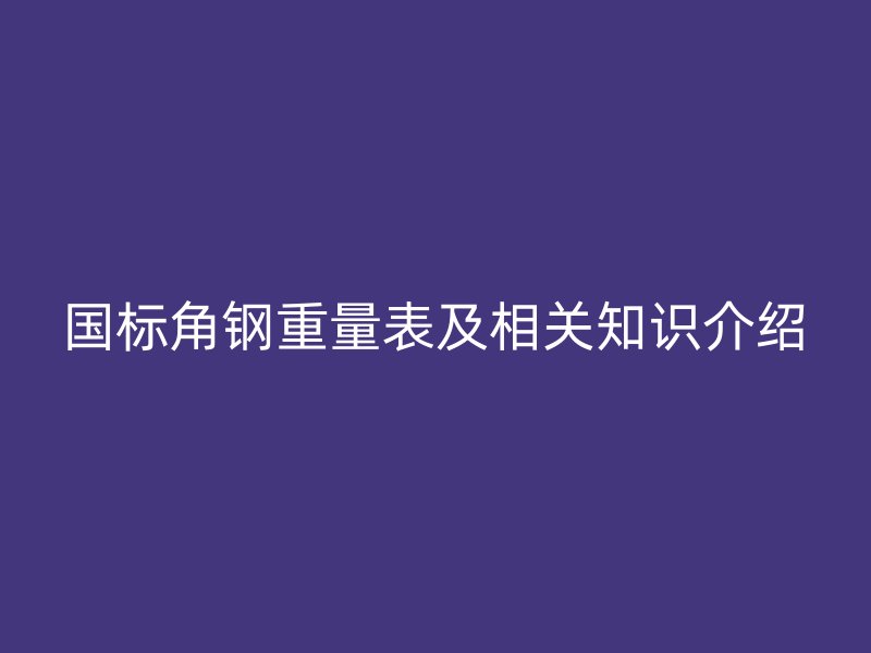 國標(biāo)角鋼重量表及相關(guān)知識(shí)介紹
