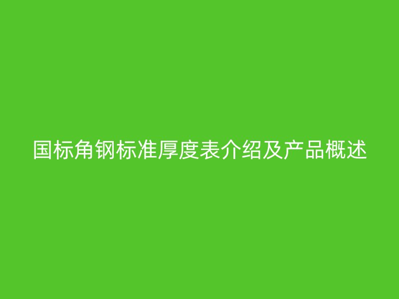 國標(biāo)角鋼標(biāo)準(zhǔn)厚度表介紹及產(chǎn)品概述