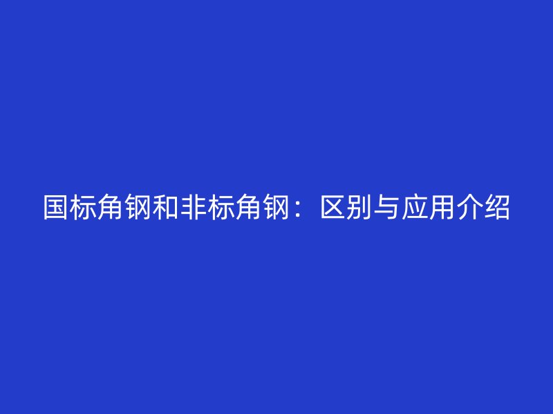 國標角鋼和非標角鋼：區(qū)別與應用介紹