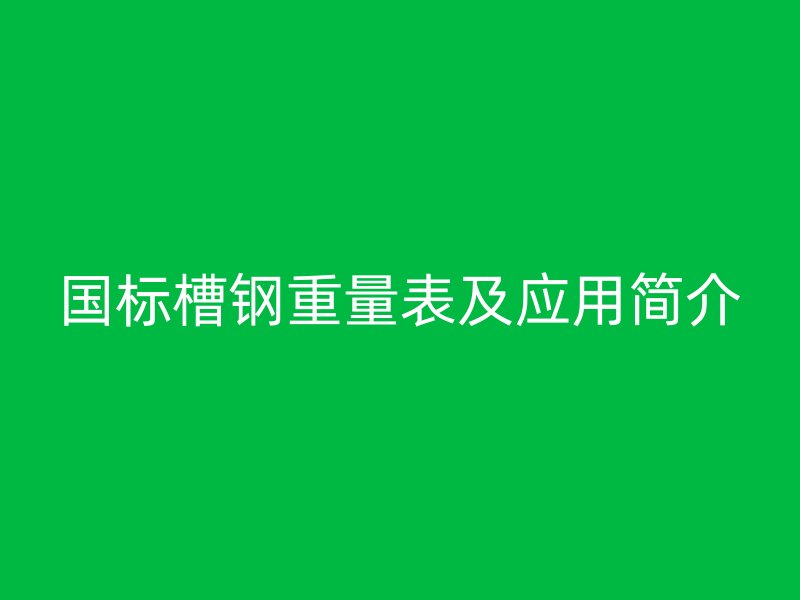 國標(biāo)槽鋼重量表及應(yīng)用簡介