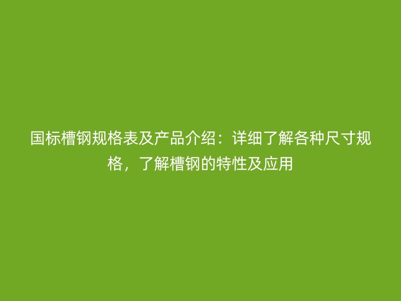 國(guó)標(biāo)槽鋼規(guī)格表及產(chǎn)品介紹：詳細(xì)了解各種尺寸規(guī)格，了解槽鋼的特性及應(yīng)用
