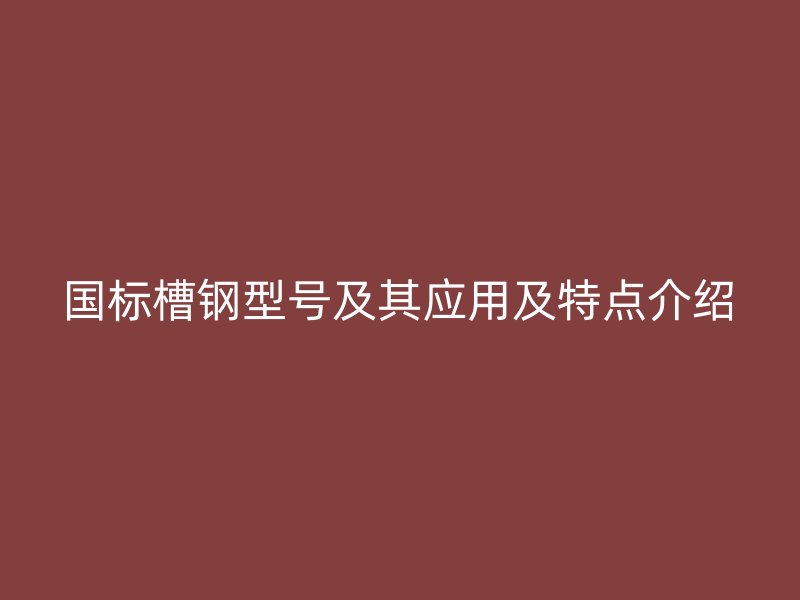 國標(biāo)槽鋼型號(hào)及其應(yīng)用及特點(diǎn)介紹