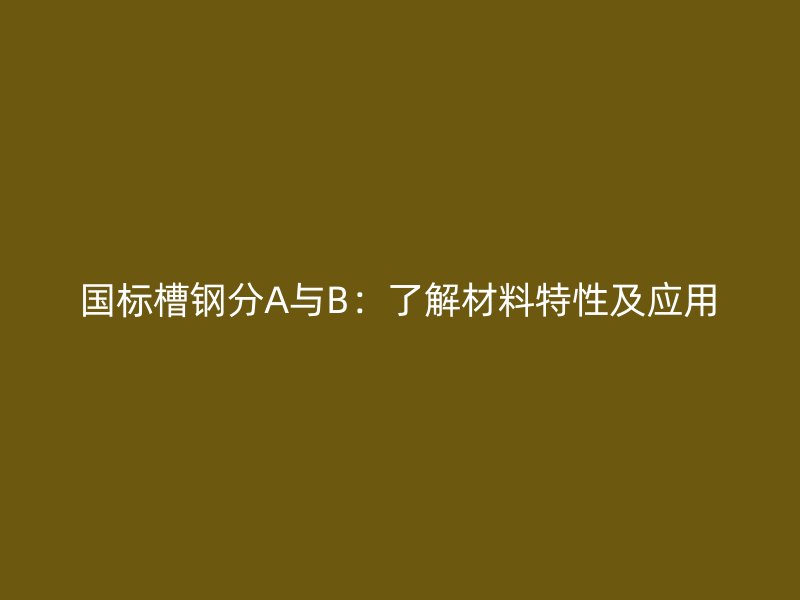 國標槽鋼分A與B：了解材料特性及應(yīng)用