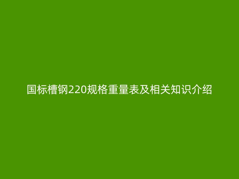 國標(biāo)槽鋼220規(guī)格重量表及相關(guān)知識介紹