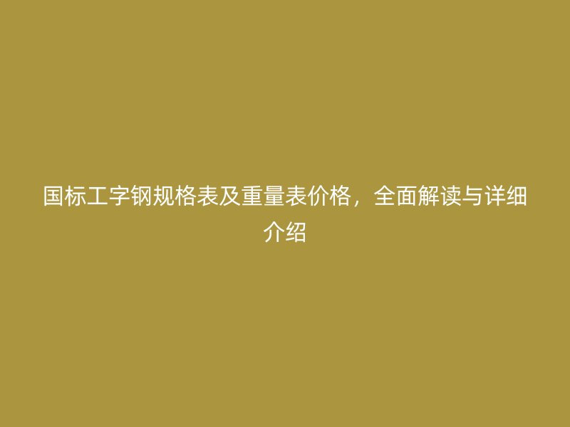 國標(biāo)工字鋼規(guī)格表及重量表價格，全面解讀與詳細(xì)介紹