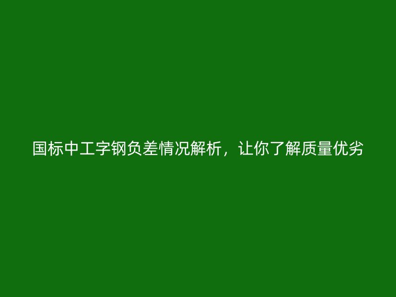 國標中工字鋼負差情況解析，讓你了解質(zhì)量優(yōu)劣