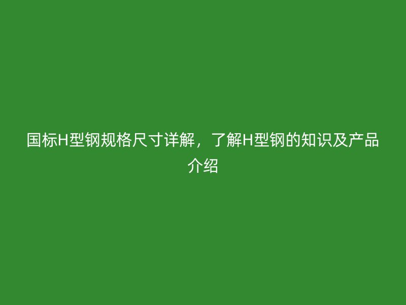 國標H型鋼規(guī)格尺寸詳解，了解H型鋼的知識及產(chǎn)品介紹
