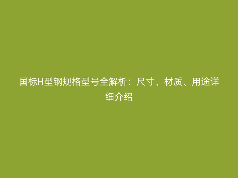 國標(biāo)H型鋼規(guī)格型號全解析：尺寸、材質(zhì)、用途詳細(xì)介紹