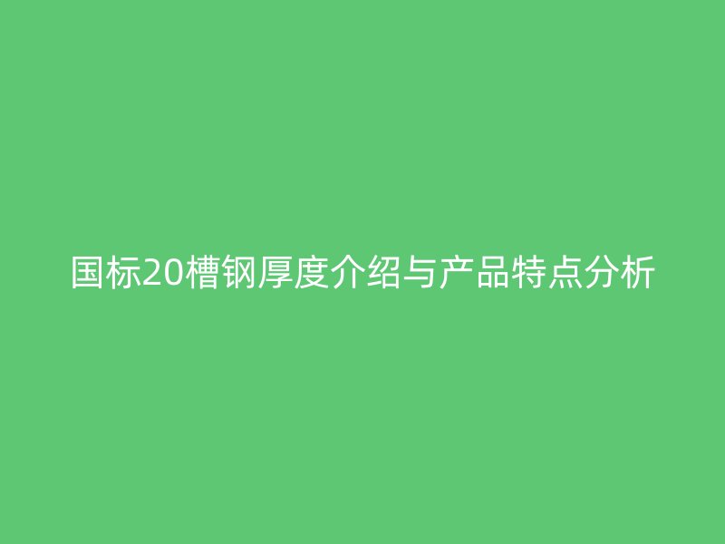國標(biāo)20槽鋼厚度介紹與產(chǎn)品特點(diǎn)分析