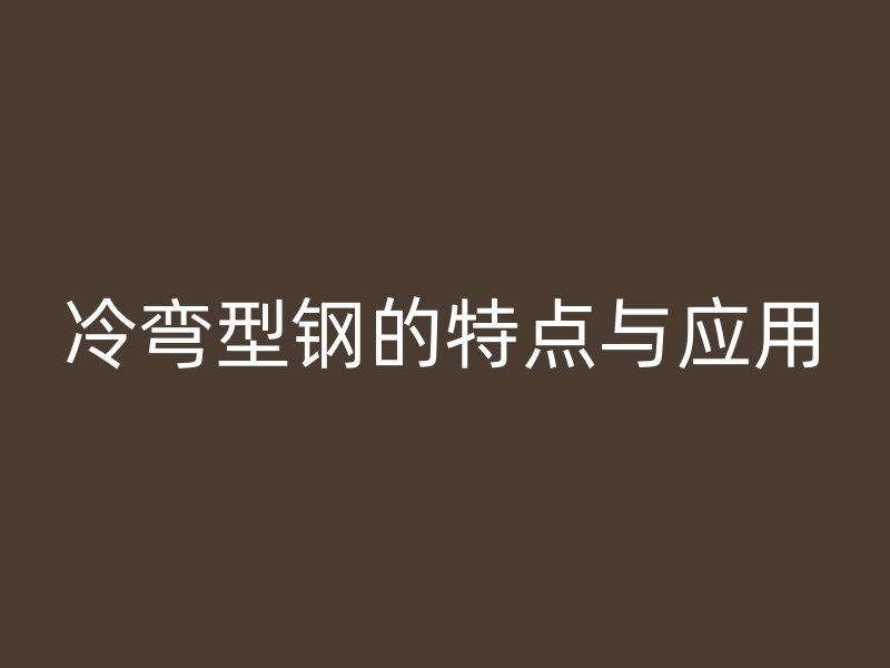 冷彎型鋼的特點(diǎn)與應(yīng)用