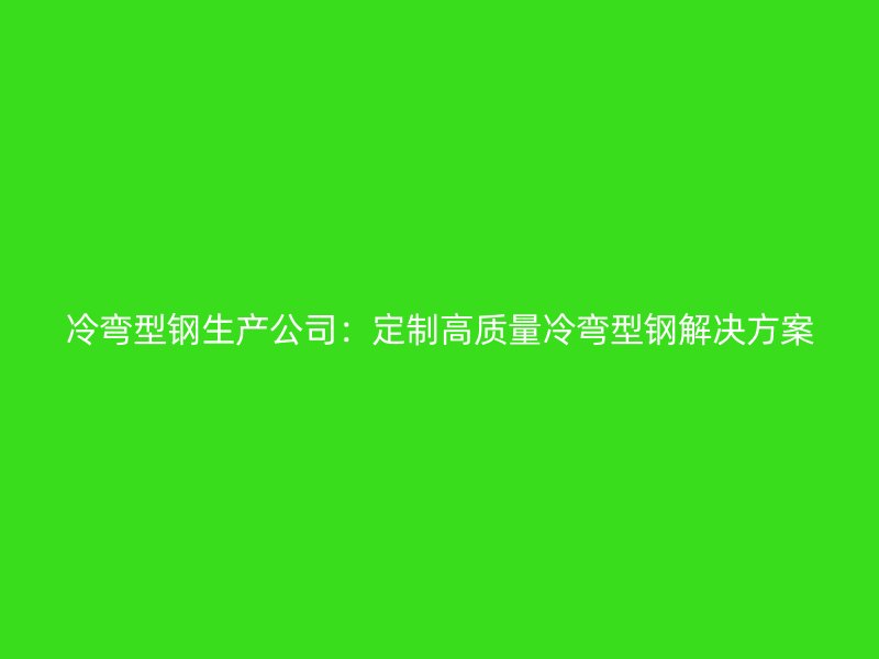 冷彎型鋼生產(chǎn)公司：定制高質(zhì)量冷彎型鋼解決方案